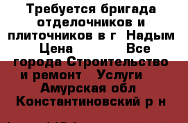 Требуется бригада отделочников и плиточников в г. Надым › Цена ­ 1 000 - Все города Строительство и ремонт » Услуги   . Амурская обл.,Константиновский р-н